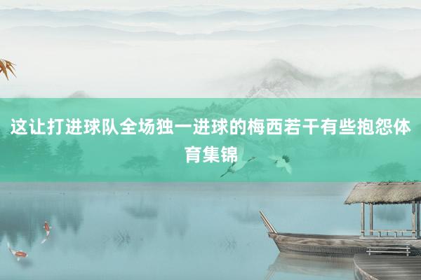 这让打进球队全场独一进球的梅西若干有些抱怨体育集锦