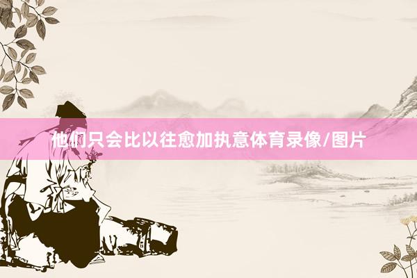 他们只会比以往愈加执意体育录像/图片