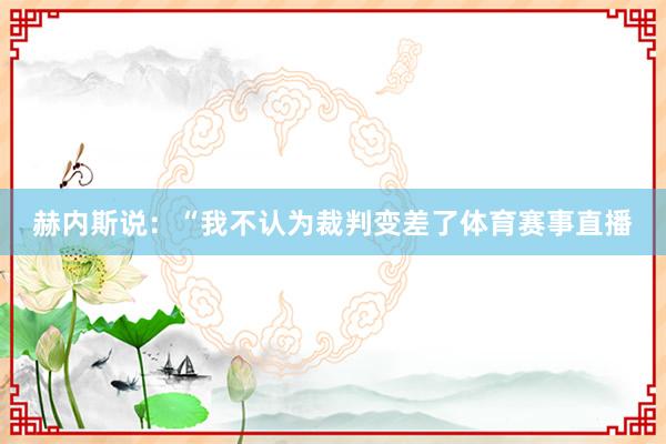 赫内斯说:“我不认为裁判变差了体育赛事直播