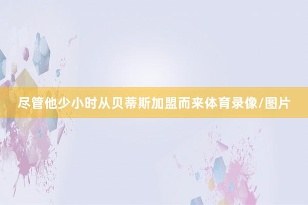 尽管他少小时从贝蒂斯加盟而来体育录像/图片
