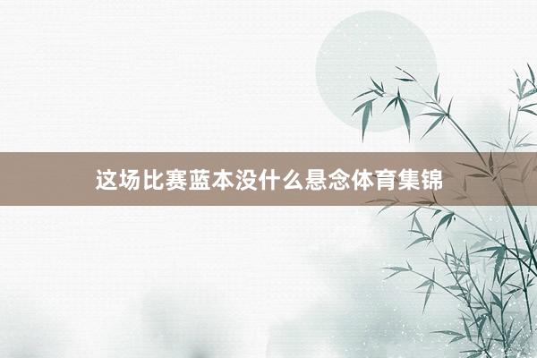 这场比赛蓝本没什么悬念体育集锦