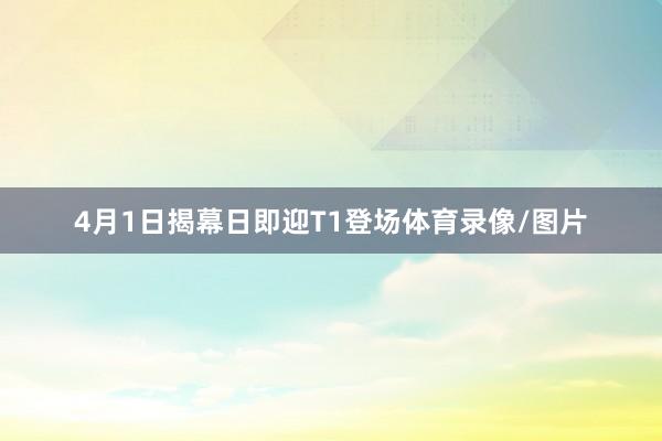 4月1日揭幕日即迎T1登场体育录像/图片