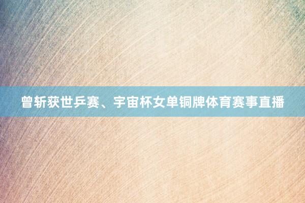 曾斩获世乒赛、宇宙杯女单铜牌体育赛事直播
