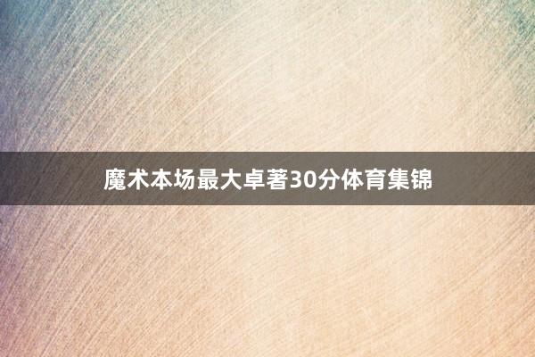 魔术本场最大卓著30分体育集锦