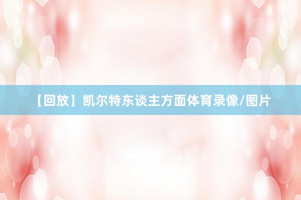 【回放】凯尔特东谈主方面体育录像/图片
