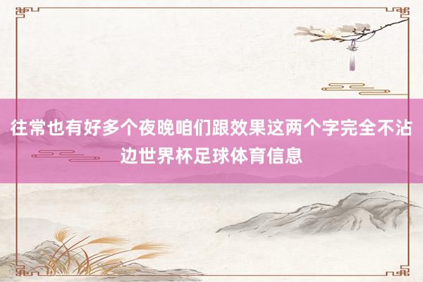 往常也有好多个夜晚咱们跟效果这两个字完全不沾边世界杯足球体育信息