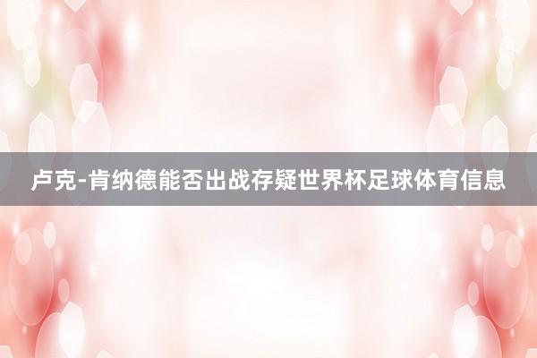 卢克-肯纳德能否出战存疑世界杯足球体育信息