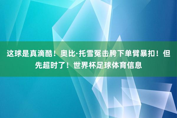 这球是真滴酷！奥比·托雪冤击胯下单臂暴扣！但先超时了！世界杯足球体育信息