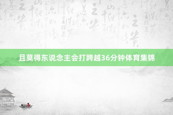 且莫得东说念主会打跨越36分钟体育集锦
