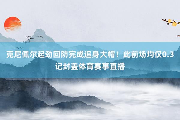 克尼佩尔起劲回防完成追身大帽！此前场均仅0.3记封盖体育赛事直播