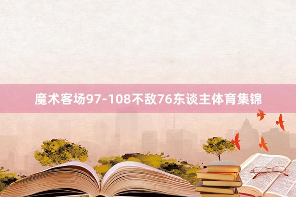 魔术客场97-108不敌76东谈主体育集锦