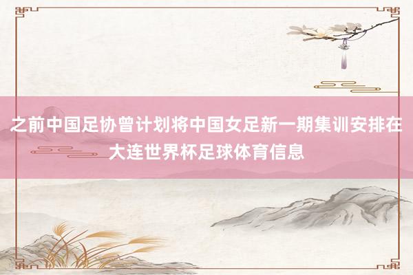 之前中国足协曾计划将中国女足新一期集训安排在大连世界杯足球体育信息