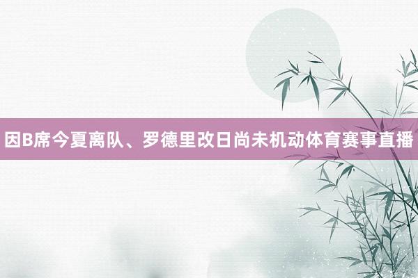 因B席今夏离队、罗德里改日尚未机动体育赛事直播