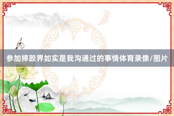 参加摔跤界如实是我沟通过的事情体育录像/图片