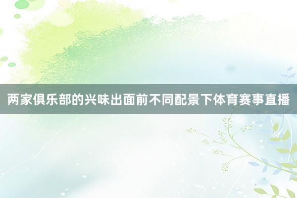 两家俱乐部的兴味出面前不同配景下体育赛事直播