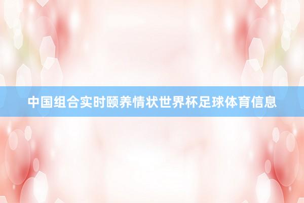 中国组合实时颐养情状世界杯足球体育信息