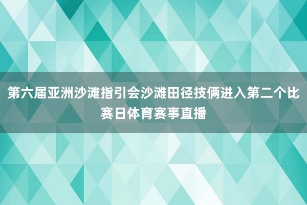 第六届亚洲沙滩指引会沙滩田径技俩进入第二个比赛日体育赛事直播