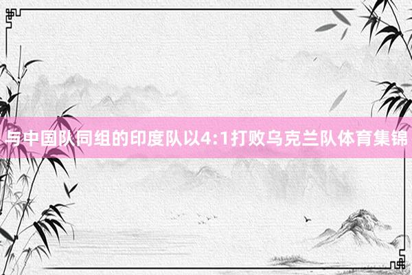 与中国队同组的印度队以4:1打败乌克兰队体育集锦