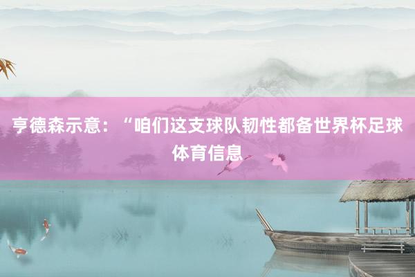 亨德森示意：“咱们这支球队韧性都备世界杯足球体育信息