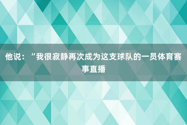 他说:“我很寂静再次成为这支球队的一员体育赛事直播
