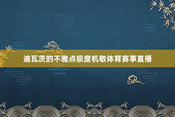 迪瓦茨的不雅点极度机敏体育赛事直播