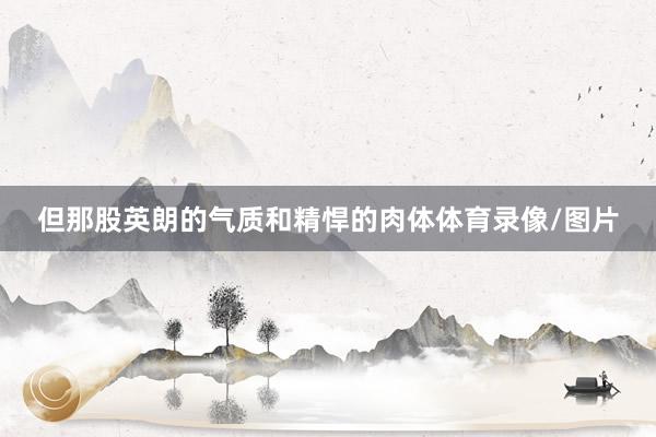 但那股英朗的气质和精悍的肉体体育录像/图片