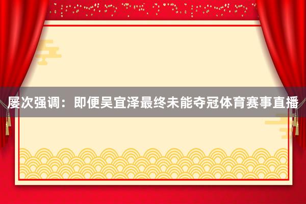 屡次强调：即便吴宜泽最终未能夺冠体育赛事直播