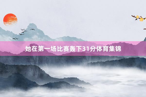 她在第一场比赛轰下31分体育集锦