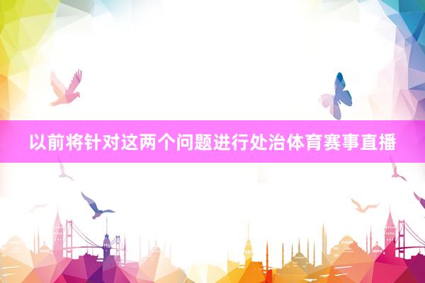 以前将针对这两个问题进行处治体育赛事直播