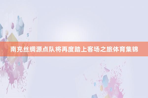 南充丝绸源点队将再度踏上客场之旅体育集锦
