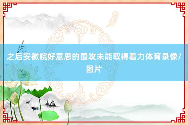 之后安徽皖好意思的围攻未能取得着力体育录像/图片