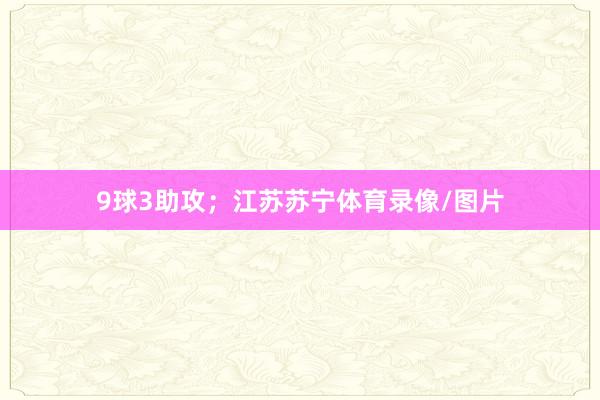 9球3助攻；江苏苏宁体育录像/图片