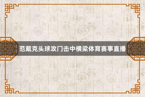 范戴克头球攻门击中横梁体育赛事直播