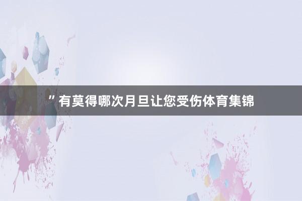 ”有莫得哪次月旦让您受伤体育集锦