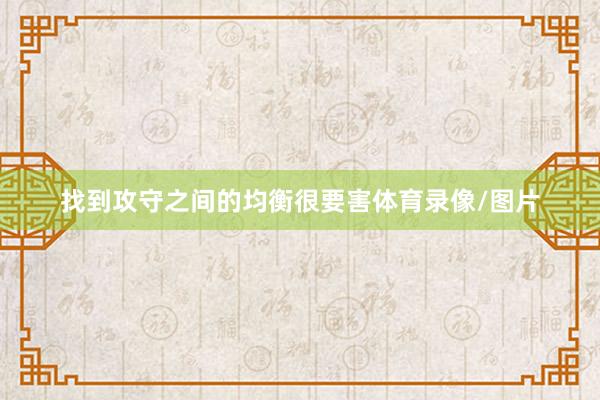 找到攻守之间的均衡很要害体育录像/图片