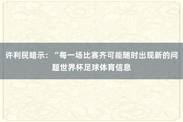 许利民暗示：“每一场比赛齐可能随时出现新的问题世界杯足球体育信息