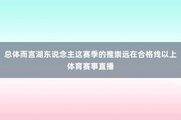 总体而言湖东说念主这赛季的推崇远在合格线以上体育赛事直播