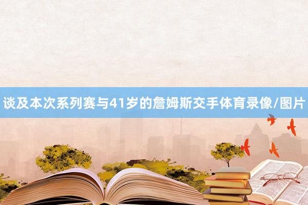 谈及本次系列赛与41岁的詹姆斯交手体育录像/图片