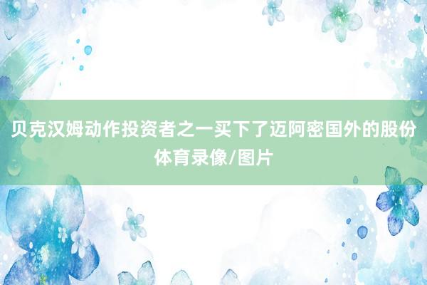贝克汉姆动作投资者之一买下了迈阿密国外的股份体育录像/图片