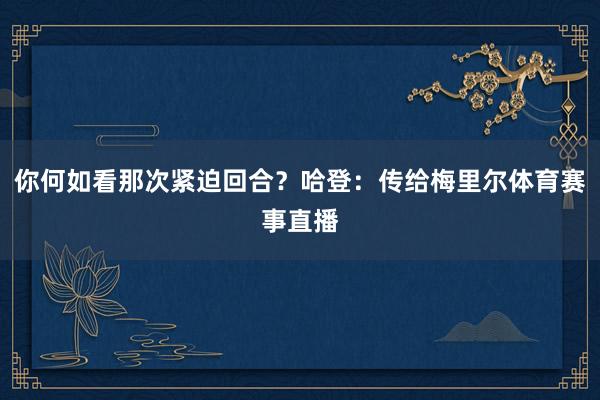 你何如看那次紧迫回合？哈登：传给梅里尔体育赛事直播