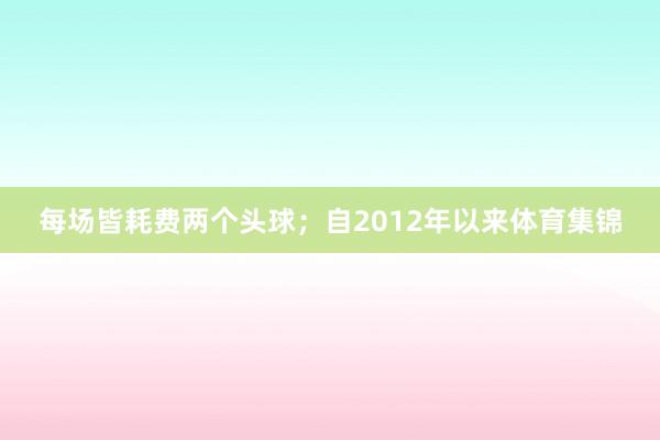每场皆耗费两个头球；自2012年以来体育集锦