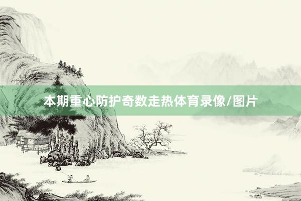 本期重心防护奇数走热体育录像/图片