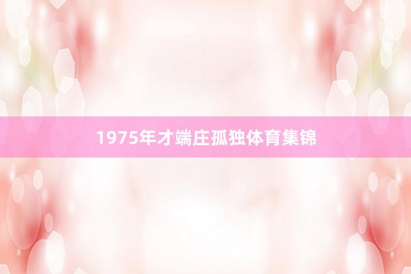 1975年才端庄孤独体育集锦