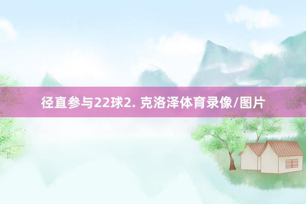 径直参与22球2. 克洛泽体育录像/图片