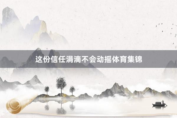 这份信任涓滴不会动摇体育集锦