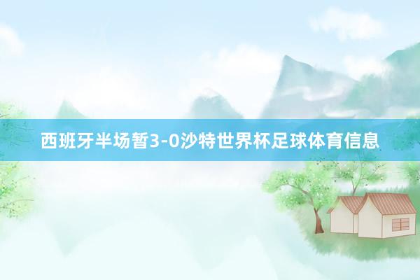 西班牙半场暂3-0沙特世界杯足球体育信息