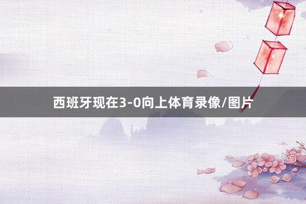西班牙现在3-0向上体育录像/图片