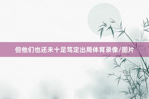 但他们也还未十足笃定出局体育录像/图片